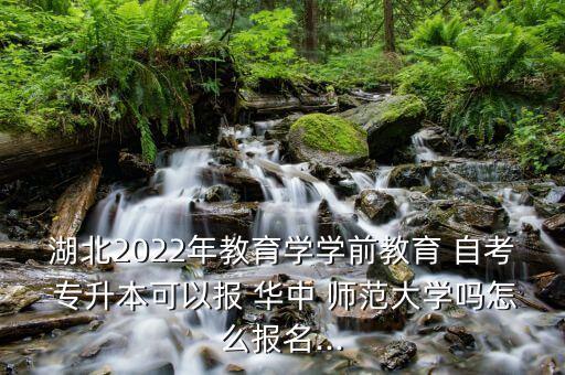 湖北2022年教育學(xué)學(xué)前教育 自考 專(zhuān)升本可以報(bào) 華中 師范大學(xué)嗎怎么報(bào)名...