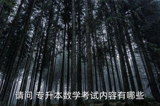 請問 專升本數(shù)學考試內(nèi)容有哪些