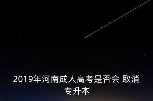 2019年河南成人高考是否會(huì) 取消 專升本