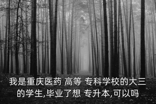 我是重慶醫(yī)藥 高等 專(zhuān)科學(xué)校的大三的學(xué)生,畢業(yè)了想 專(zhuān)升本,可以嗎