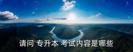 請(qǐng)問(wèn) 專升本 考試內(nèi)容是哪些