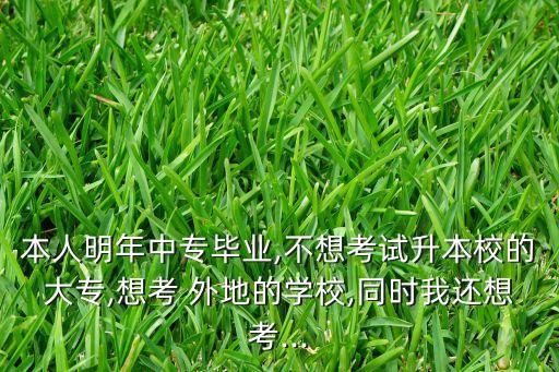 本人明年中專畢業(yè),不想考試升本校的大專,想考 外地的學(xué)校,同時我還想考...