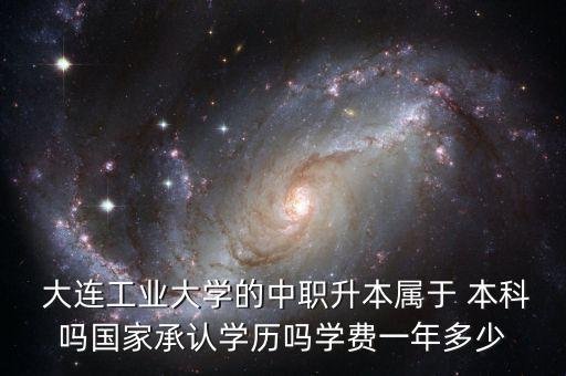  大連工業(yè)大學(xué)的中職升本屬于 本科嗎國家承認(rèn)學(xué)歷嗎學(xué)費一年多少