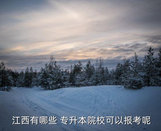  江西有哪些 專升本院?？梢詧?bào)考呢