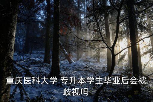 重慶醫(yī)科大學 專升本學生畢業(yè)后會被歧視嗎