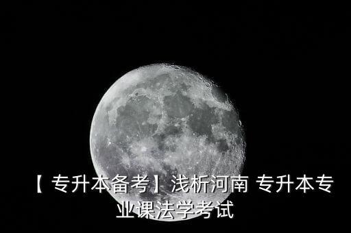 【 專升本備考】淺析河南 專升本專業(yè)課法學(xué)考試