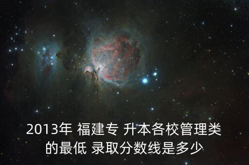 2013年 福建專 升本各校管理類的最低 錄取分?jǐn)?shù)線是多少
