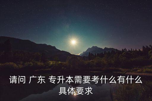 請(qǐng)問 廣東 專升本需要考什么有什么具體要求