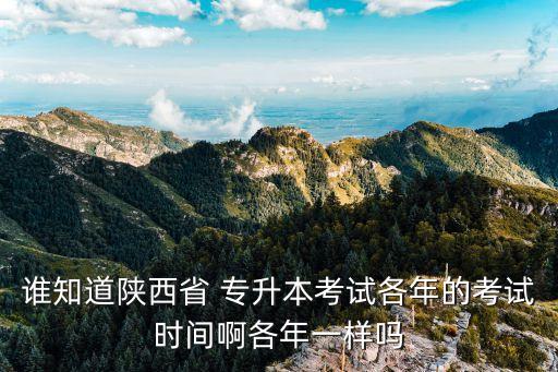 誰(shuí)知道陜西省 專升本考試各年的考試時(shí)間啊各年一樣嗎