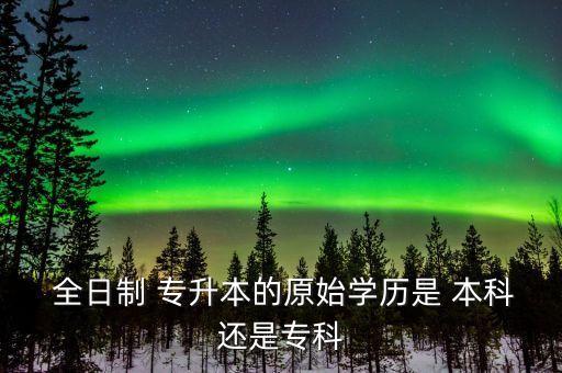  全日制 專升本的原始學(xué)歷是 本科還是?？? class=