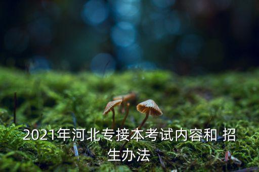 2021年河北專(zhuān)接本考試內(nèi)容和 招生辦法