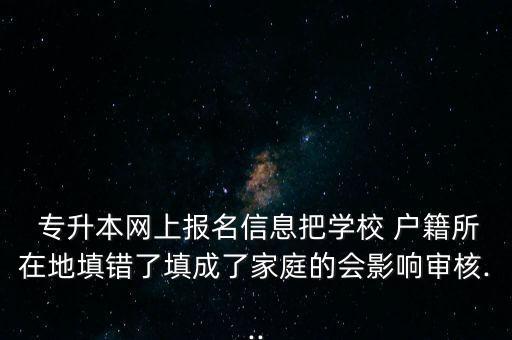  專(zhuān)升本網(wǎng)上報(bào)名信息把學(xué)校 戶籍所在地填錯(cuò)了填成了家庭的會(huì)影響審核...
