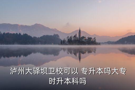  瀘州大驛壩衛(wèi)?？梢?專升本嗎大專時(shí)升本科嗎