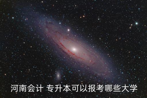  河南會(huì)計(jì) 專升本可以報(bào)考哪些大學(xué)