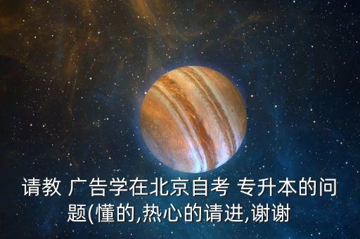 請教 廣告學在北京自考 專升本的問題(懂的,熱心的請進,謝謝