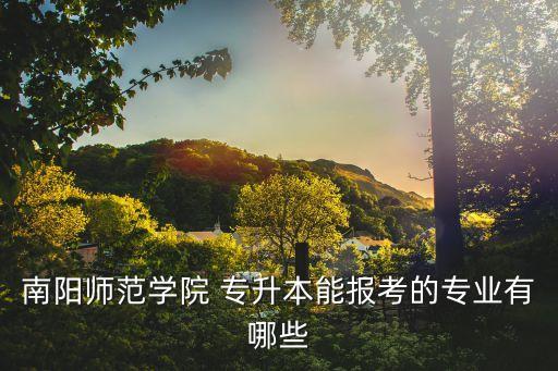 南陽(yáng)師范學(xué)院 專(zhuān)升本能報(bào)考的專(zhuān)業(yè)有哪些