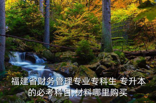  福建省財(cái)務(wù)管理專業(yè)專科生 專升本的必考科目,材料哪里購(gòu)買(mǎi)