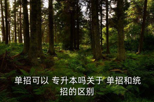  單招可以 專(zhuān)升本嗎關(guān)于 單招和統(tǒng)招的區(qū)別