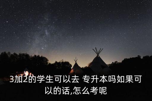 3加2的學(xué)生可以去 專(zhuān)升本嗎如果可以的話(huà),怎么考呢