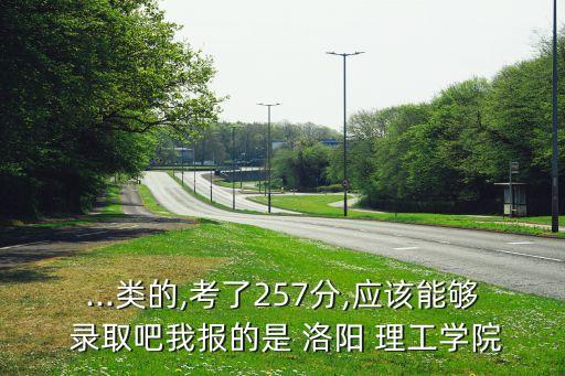 ...類的,考了257分,應(yīng)該能夠 錄取吧我報(bào)的是 洛陽(yáng) 理工學(xué)院