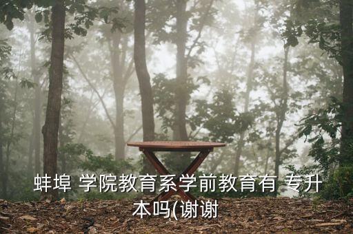  蚌埠 學(xué)院教育系學(xué)前教育有 專升本嗎(謝謝