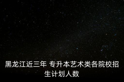 黑龍江近三年 專升本藝術類各院校招生計劃人數(shù)