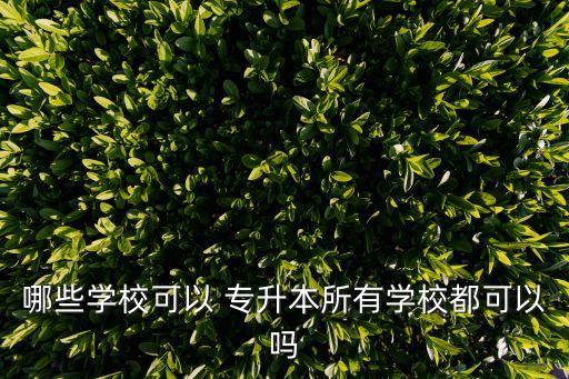 哪些學(xué)?？梢?專升本所有學(xué)校都可以嗎