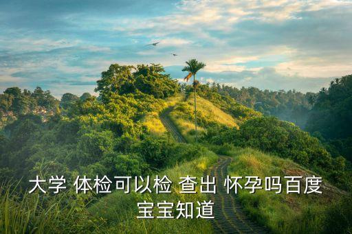 大學(xué) 體檢可以檢 查出 懷孕嗎百度寶寶知道