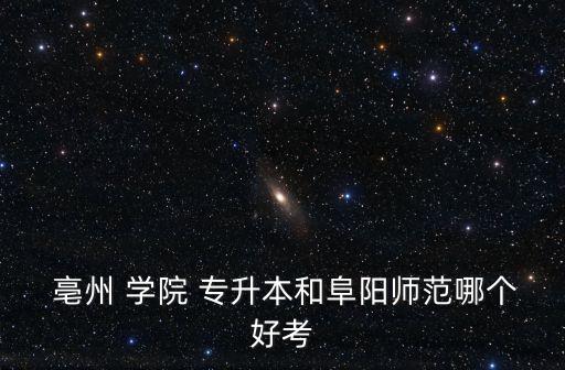  亳州 學(xué)院 專(zhuān)升本和阜陽(yáng)師范哪個(gè)好考