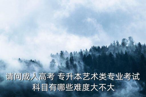 請問成人高考 專升本藝術(shù)類專業(yè)考試 科目有哪些難度大不大