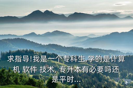 求指導!我是一個專科生,學的是計算機 軟件 技術, 專升本有必要嗎還是平時...