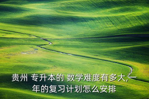 貴州 專升本的 數(shù)學(xué)難度有多大,一年的復(fù)習(xí)計(jì)劃怎么安排