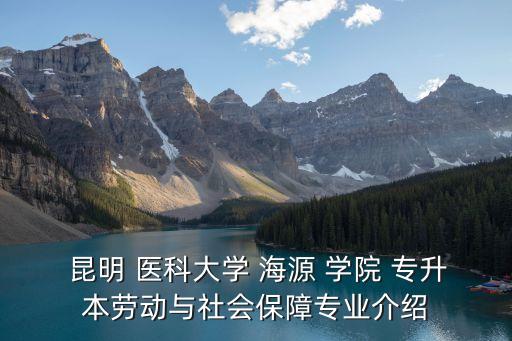  昆明 醫(yī)科大學 海源 學院 專升本勞動與社會保障專業(yè)介紹