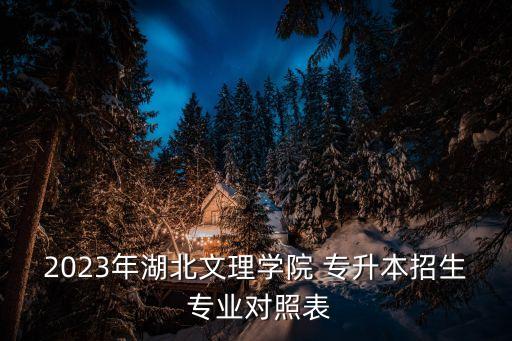 2023年湖北文理學(xué)院 專升本招生 專業(yè)對照表