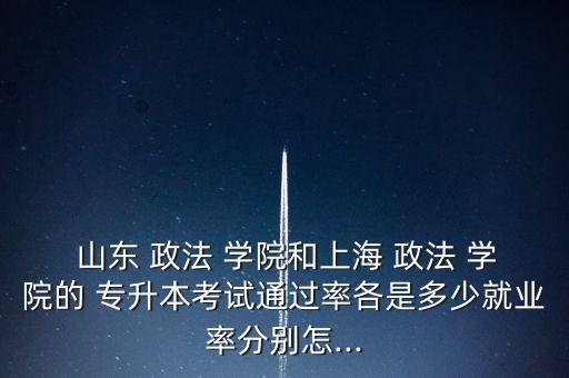  山東 政法 學(xué)院和上海 政法 學(xué)院的 專升本考試通過(guò)率各是多少就業(yè)率分別怎...