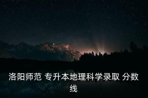 洛陽師范 專升本地理科學(xué)錄取 分數(shù)線