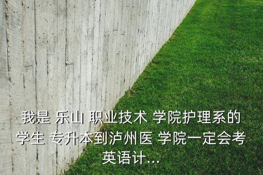 我是 樂(lè)山 職業(yè)技術(shù) 學(xué)院護(hù)理系的學(xué)生 專升本到瀘州醫(yī) 學(xué)院一定會(huì)考英語(yǔ)計(jì)...