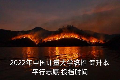 2022年中國計量大學(xué)統(tǒng)招 專升本平行志愿 投檔時間