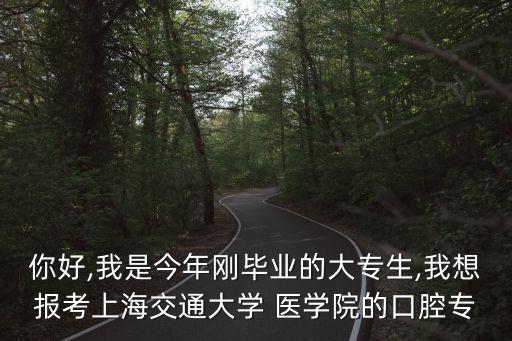你好,我是今年剛畢業(yè)的大專生,我想報考上海交通大學(xué) 醫(yī)學(xué)院的口腔專