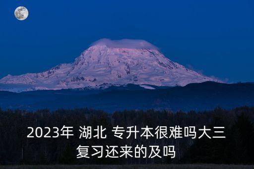 2023年 湖北 專升本很難嗎大三復(fù)習(xí)還來(lái)的及嗎