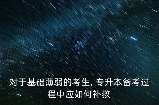 對(duì)于基礎(chǔ)薄弱的考生, 專升本備考過程中應(yīng)如何補(bǔ)救