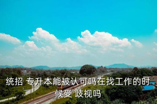 統(tǒng)招 專升本能被認(rèn)可嗎在找工作的時候受 歧視嗎
