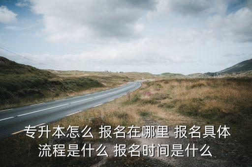  專(zhuān)升本怎么 報(bào)名在哪里 報(bào)名具體流程是什么 報(bào)名時(shí)間是什么