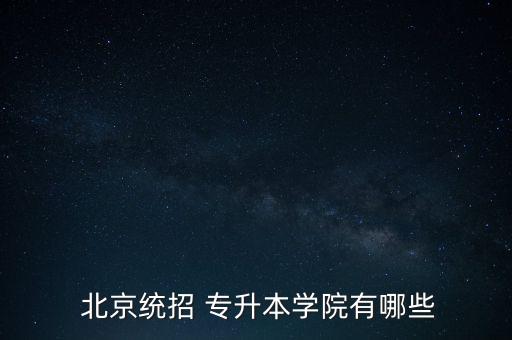  北京統(tǒng)招 專升本學(xué)院有哪些