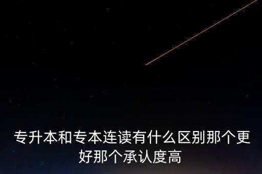  專升本和專本連讀有什么區(qū)別那個更好那個承認度高
