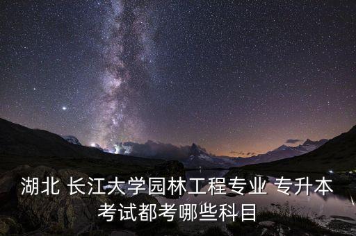 湖北 長(zhǎng)江大學(xué)園林工程專業(yè) 專升本考試都考哪些科目