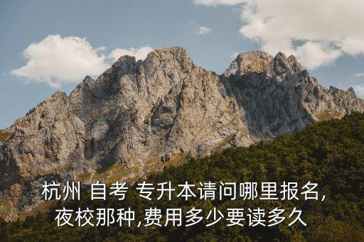  杭州 自考 專升本請(qǐng)問哪里報(bào)名,夜校那種,費(fèi)用多少要讀多久