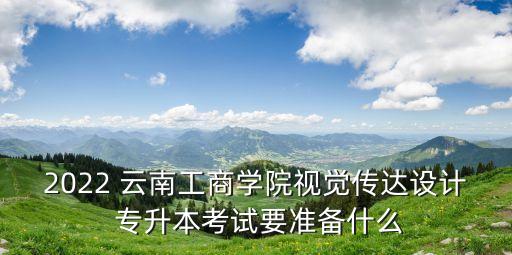 2022 云南工商學院視覺傳達設計 專升本考試要準備什么