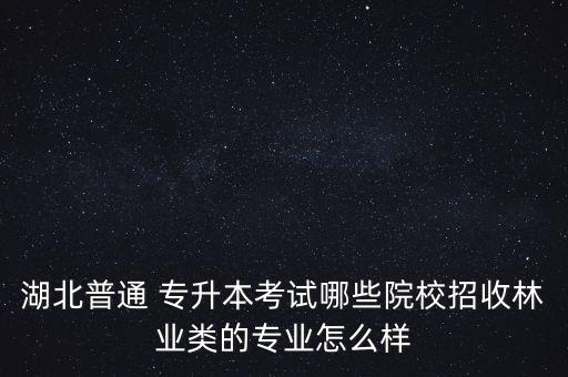 湖北普通 專升本考試哪些院校招收林業(yè)類的專業(yè)怎么樣