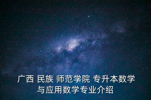  廣西 民族 師范學院 專升本數(shù)學與應用數(shù)學專業(yè)介紹